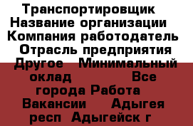 Транспортировщик › Название организации ­ Компания-работодатель › Отрасль предприятия ­ Другое › Минимальный оклад ­ 15 000 - Все города Работа » Вакансии   . Адыгея респ.,Адыгейск г.